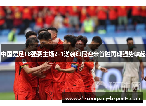 中国男足18强赛主场2-1逆袭印尼迎来首胜再现强势崛起