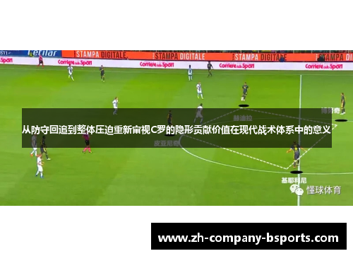 从防守回追到整体压迫重新审视C罗的隐形贡献价值在现代战术体系中的意义