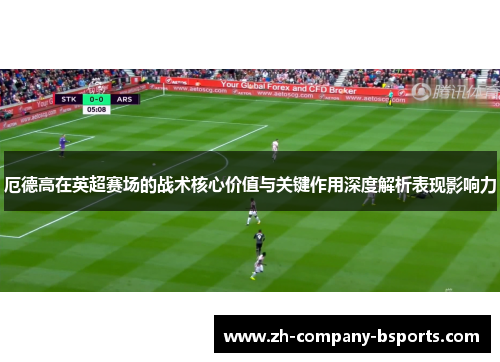 厄德高在英超赛场的战术核心价值与关键作用深度解析表现影响力