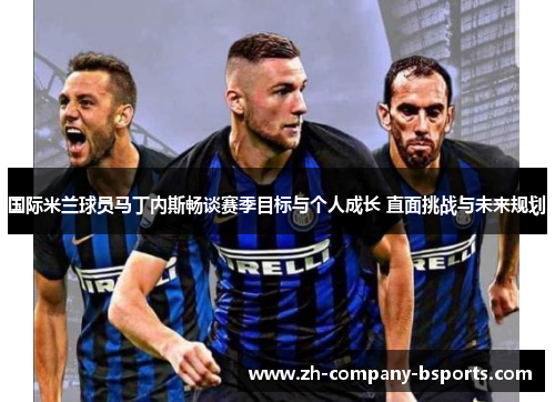 国际米兰球员马丁内斯畅谈赛季目标与个人成长 直面挑战与未来规划 国际米兰球员马丁内斯畅谈赛季目标与个人成长 直面挑战与未来规划
