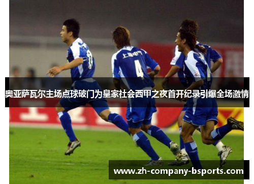 奥亚萨瓦尔主场点球破门为皇家社会西甲之夜首开纪录引爆全场激情 奥亚萨瓦尔主场点球破门为皇家社会西甲之夜首开纪录引爆全场激情