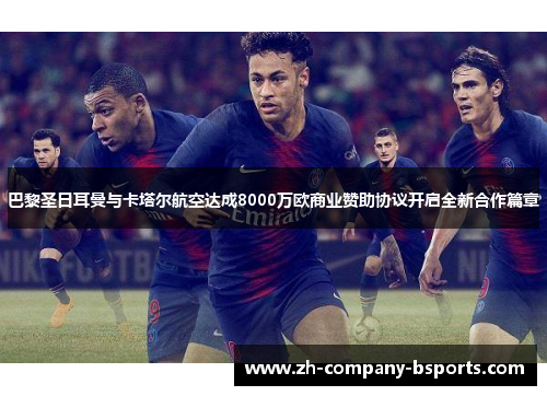 巴黎圣日耳曼与卡塔尔航空达成8000万欧商业赞助协议开启全新合作篇章