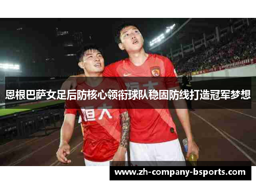 恩根巴萨女足后防核心领衔球队稳固防线打造冠军梦想