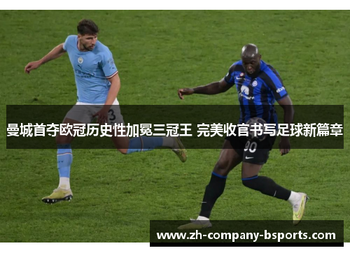 曼城首夺欧冠历史性加冕三冠王 完美收官书写足球新篇章