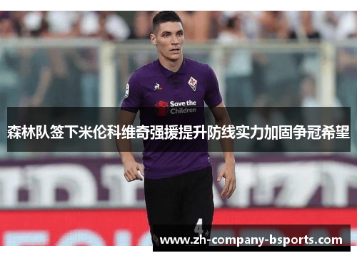 森林队签下米伦科维奇强援提升防线实力加固争冠希望 森林队签下米伦科维奇强援提升防线实力加固争冠希望