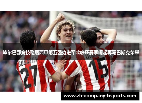 毕尔巴鄂竞技稳居西甲第五强势进军欧联杯赛季崛起再写巴斯克荣耀 毕尔巴鄂竞技稳居西甲第五强势进军欧联杯赛季崛起再写巴斯克荣耀