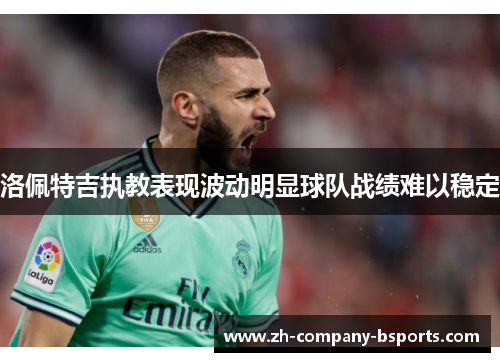 洛佩特吉执教表现波动明显球队战绩难以稳定 洛佩特吉执教表现波动明显球队战绩难以稳定