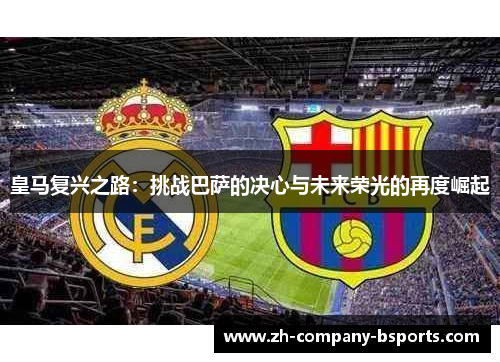 皇马复兴之路：挑战巴萨的决心与未来荣光的再度崛起