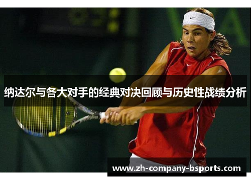 纳达尔与各大对手的经典对决回顾与历史性战绩分析