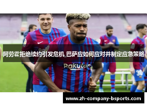 阿劳霍拒绝续约引发危机 巴萨应如何应对并制定应急策略 阿劳霍拒绝续约引发危机 巴萨应如何应对并制定应急策略
