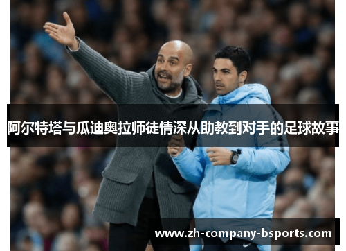 阿尔特塔与瓜迪奥拉师徒情深从助教到对手的足球故事 阿尔特塔与瓜迪奥拉师徒情深从助教到对手的足球故事
