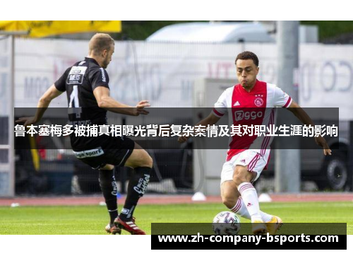 鲁本塞梅多被捕真相曝光背后复杂案情及其对职业生涯的影响 鲁本塞梅多被捕真相曝光背后复杂案情及其对职业生涯的影响